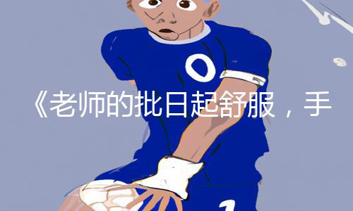 《老师的批日起舒服，手游教程APP下载，游戏攻略带你飞》