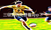 三级黄色免费看app下载|手游教程分享，游戏攻略大揭秘！